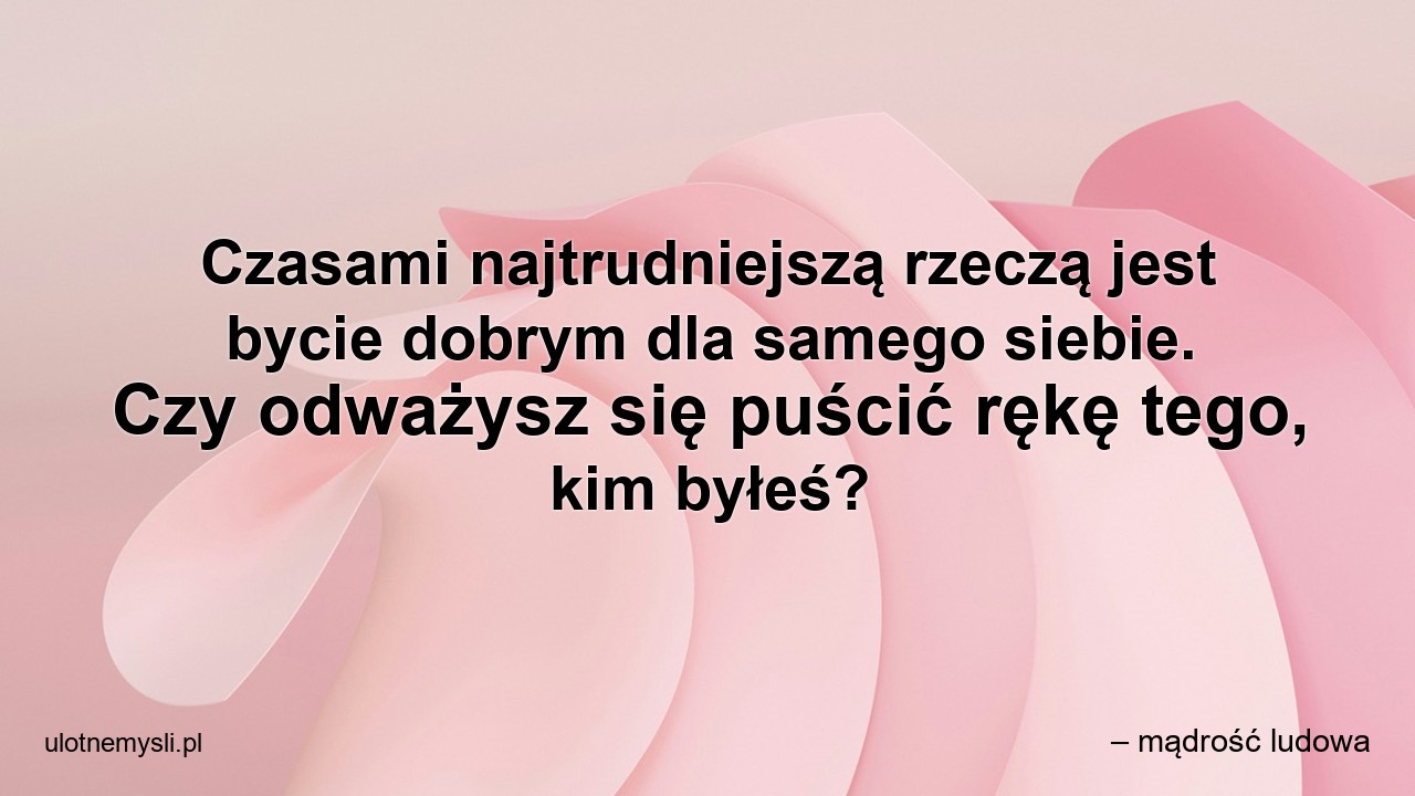 Czasami najtrudniejszą rzeczą jest bycie dobrym dla samego siebie. Czy odważysz się puścić rękę tego,  kim byłeś? - – mądrość ludowa