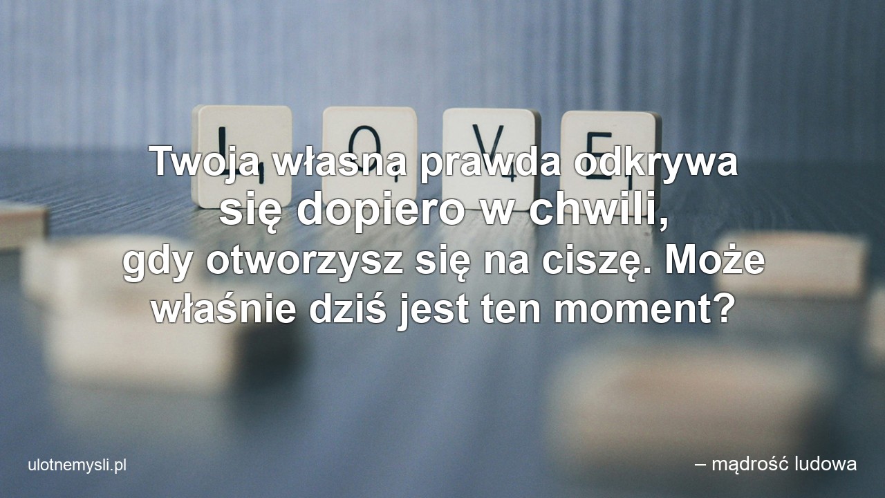 Twoja własna prawda odkrywa się dopiero w chwili,  gdy otworzysz się na ciszę. Może właśnie dziś jest ten moment? - – mądrość ludowa