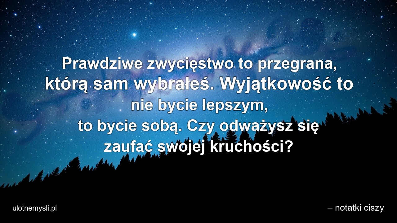 Prawdziwe zwycięstwo to przegrana,  którą sam wybrałeś. Wyjątkowość to nie bycie lepszym,  to bycie sobą. Czy odważysz się zaufać swojej kruchości? - – notatki ciszy