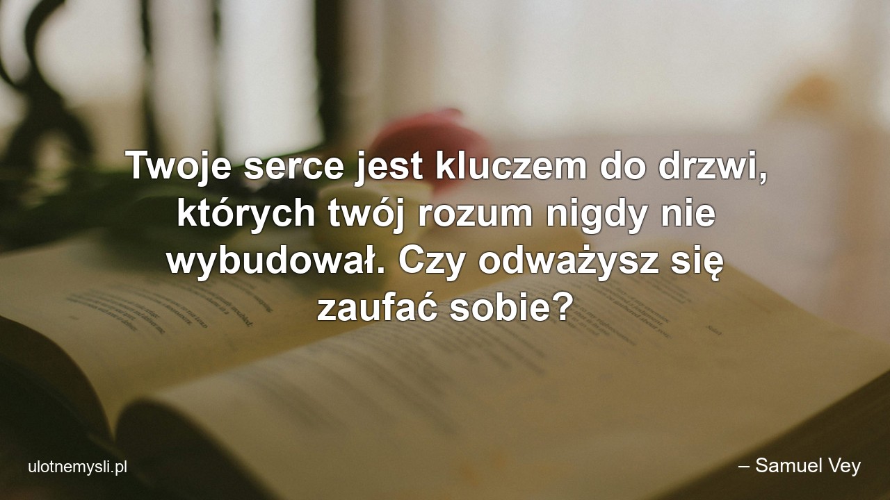 Twoje serce jest kluczem do drzwi,  których twój rozum nigdy nie wybudował. Czy odważysz się zaufać sobie? - – Samuel Vey