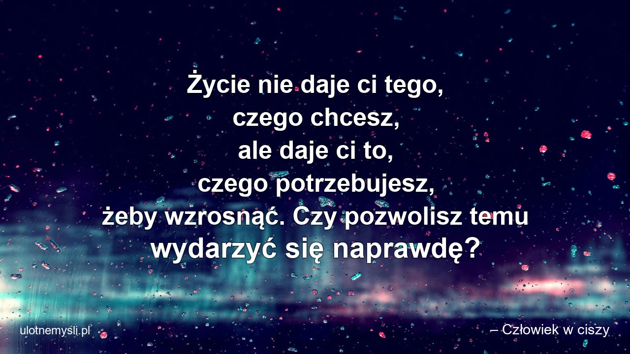 Życie nie daje ci tego,  czego chcesz,  ale daje ci to,  czego potrzebujesz,  żeby wzrosnąć. Czy pozwolisz temu wydarzyć się naprawdę?