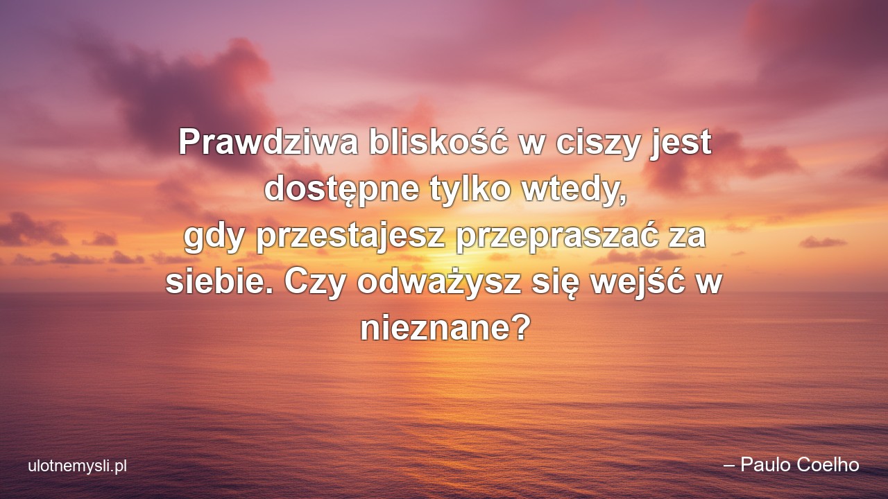 Prawdziwa bliskość w ciszy jest dostępne tylko wtedy,  gdy przestajesz przepraszać za siebie. Czy odważysz się wejść w nieznane?