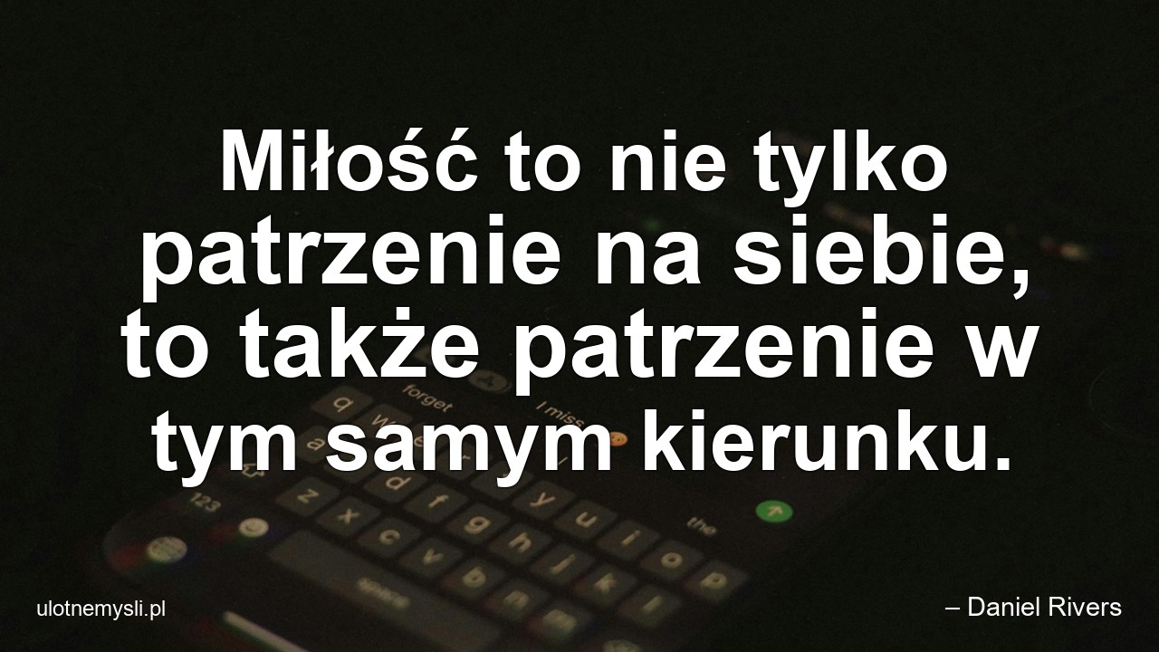 Miłość to nie tylko patrzenie na siebie,  to także patrzenie w tym samym kierunku.
