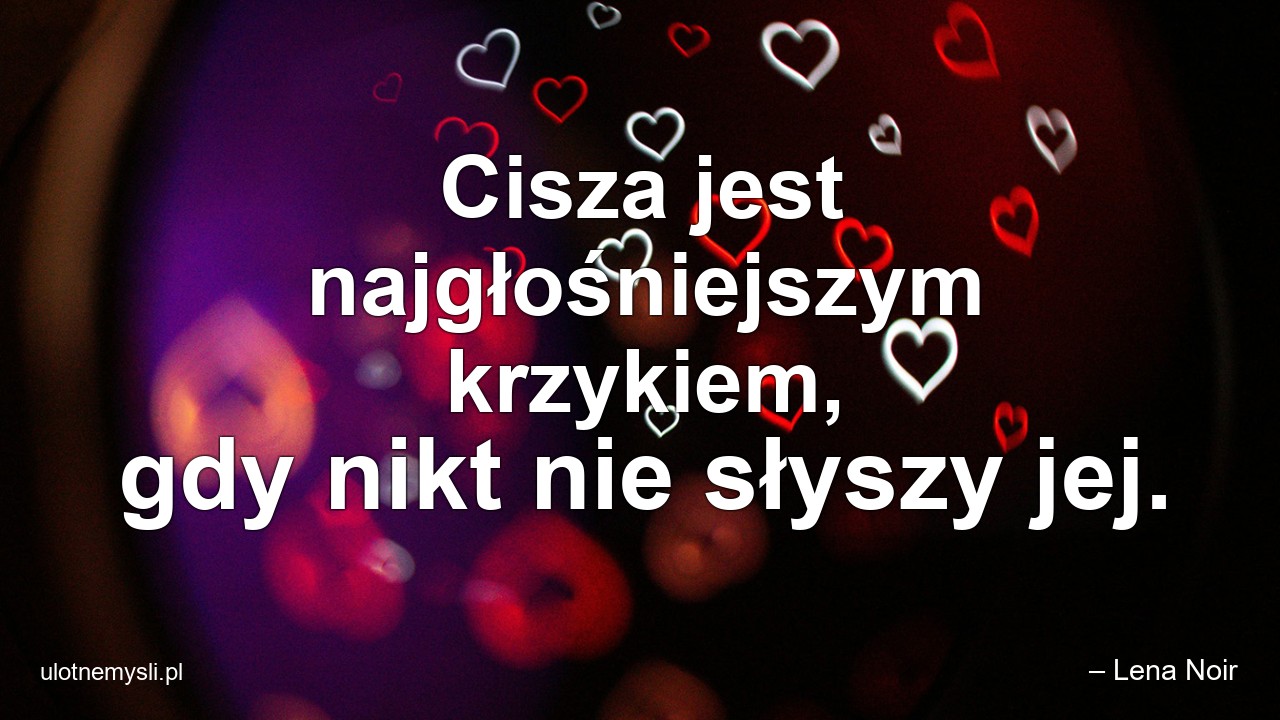 Cisza jest najgłośniejszym krzykiem,  gdy nikt nie słyszy jej. - – Lena Noir