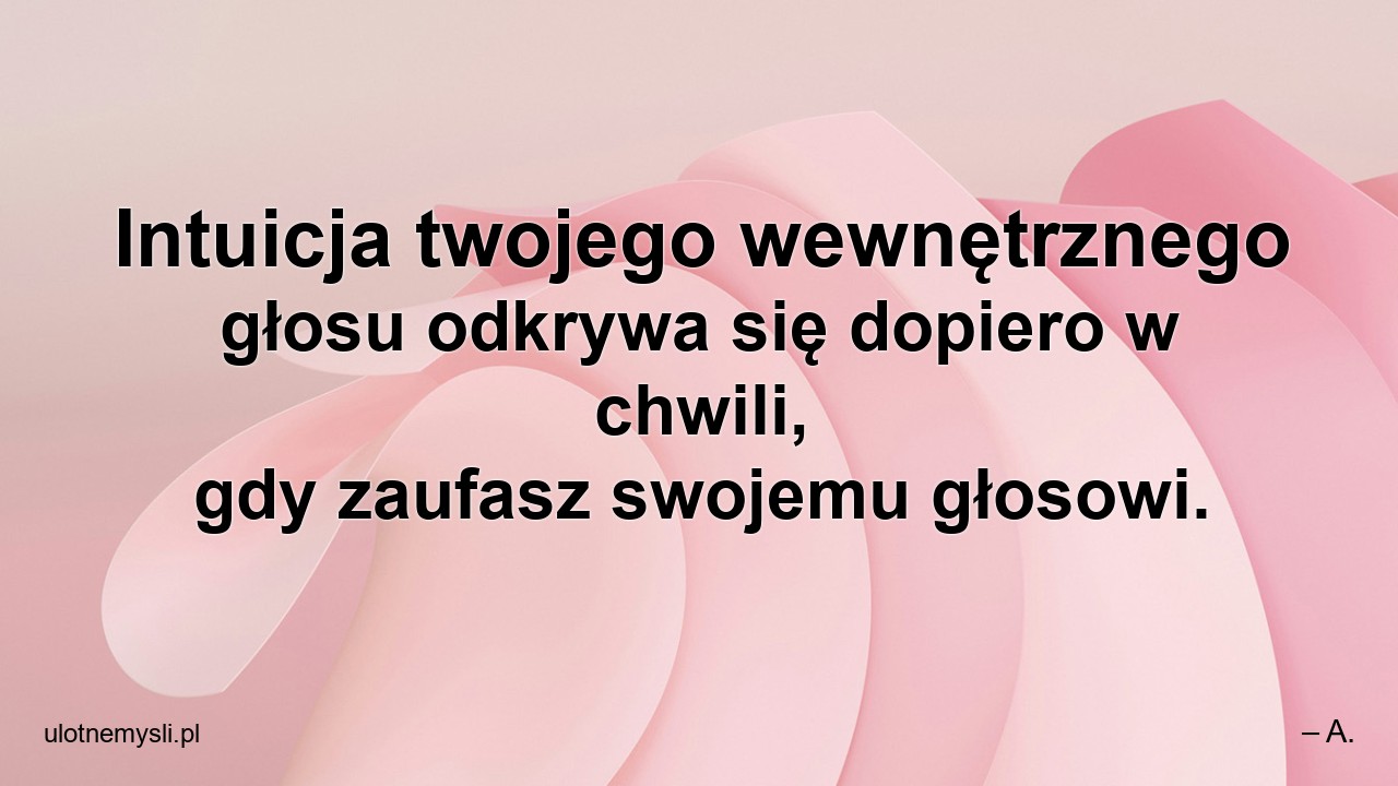 Intuicja twojego wewnętrznego głosu odkrywa się dopiero w chwili,  gdy zaufasz swojemu głosowi. - – A.