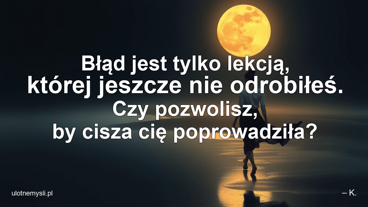 Błąd jest tylko lekcją,  której jeszcze nie odrobiłeś. Czy pozwolisz,  by cisza cię poprowadziła? - – K.