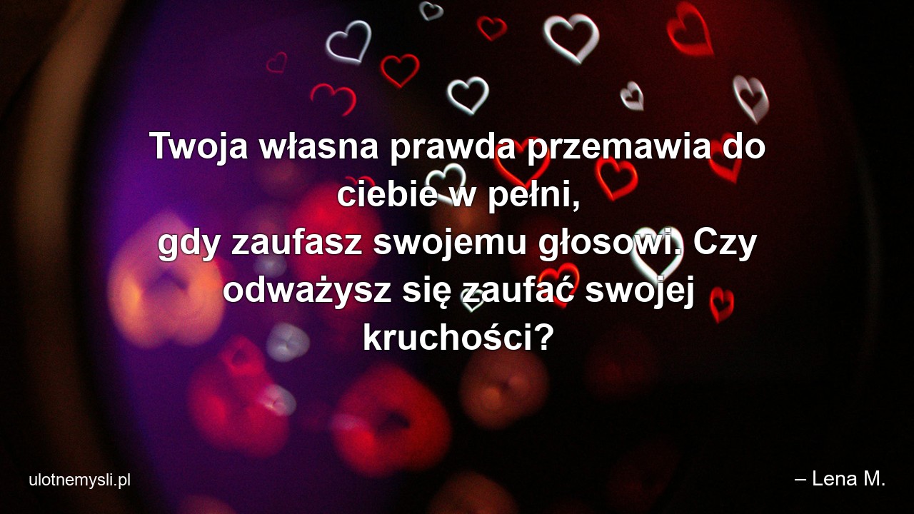Twoja własna prawda przemawia do ciebie w pełni,  gdy zaufasz swojemu głosowi. Czy odważysz się zaufać swojej kruchości? - – Lena M.