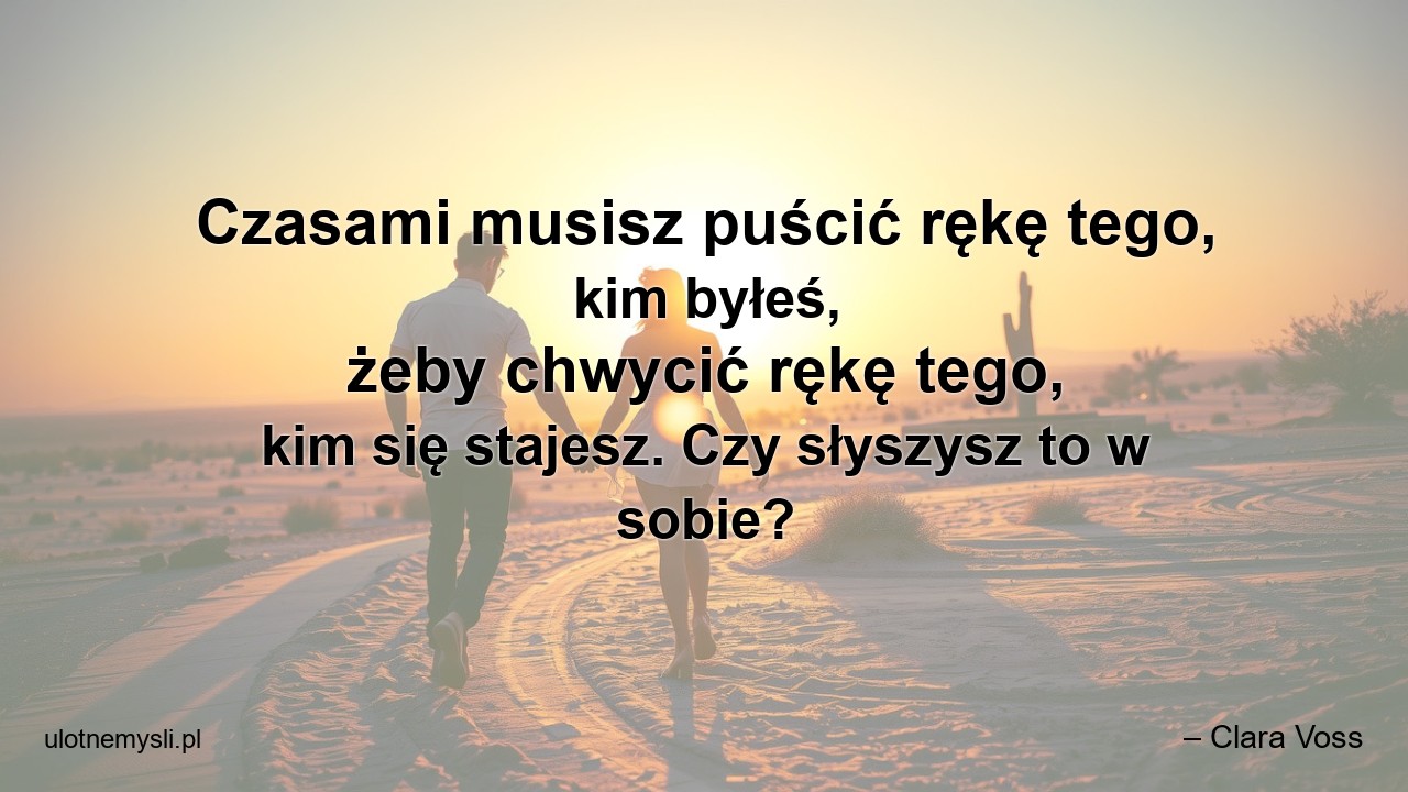 Czasami musisz puścić rękę tego,  kim byłeś,  żeby chwycić rękę tego,  kim się stajesz. Czy słyszysz to w sobie? - – Clara Voss
