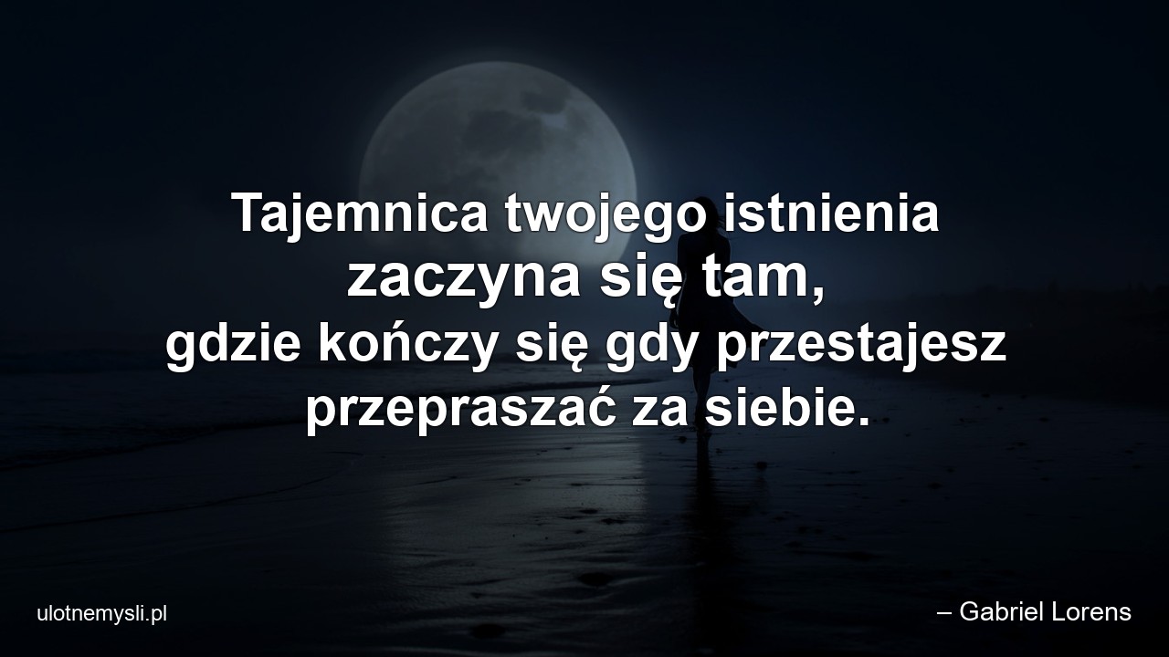 Tajemnica twojego istnienia zaczyna się tam,  gdzie kończy się gdy przestajesz przepraszać za siebie.
