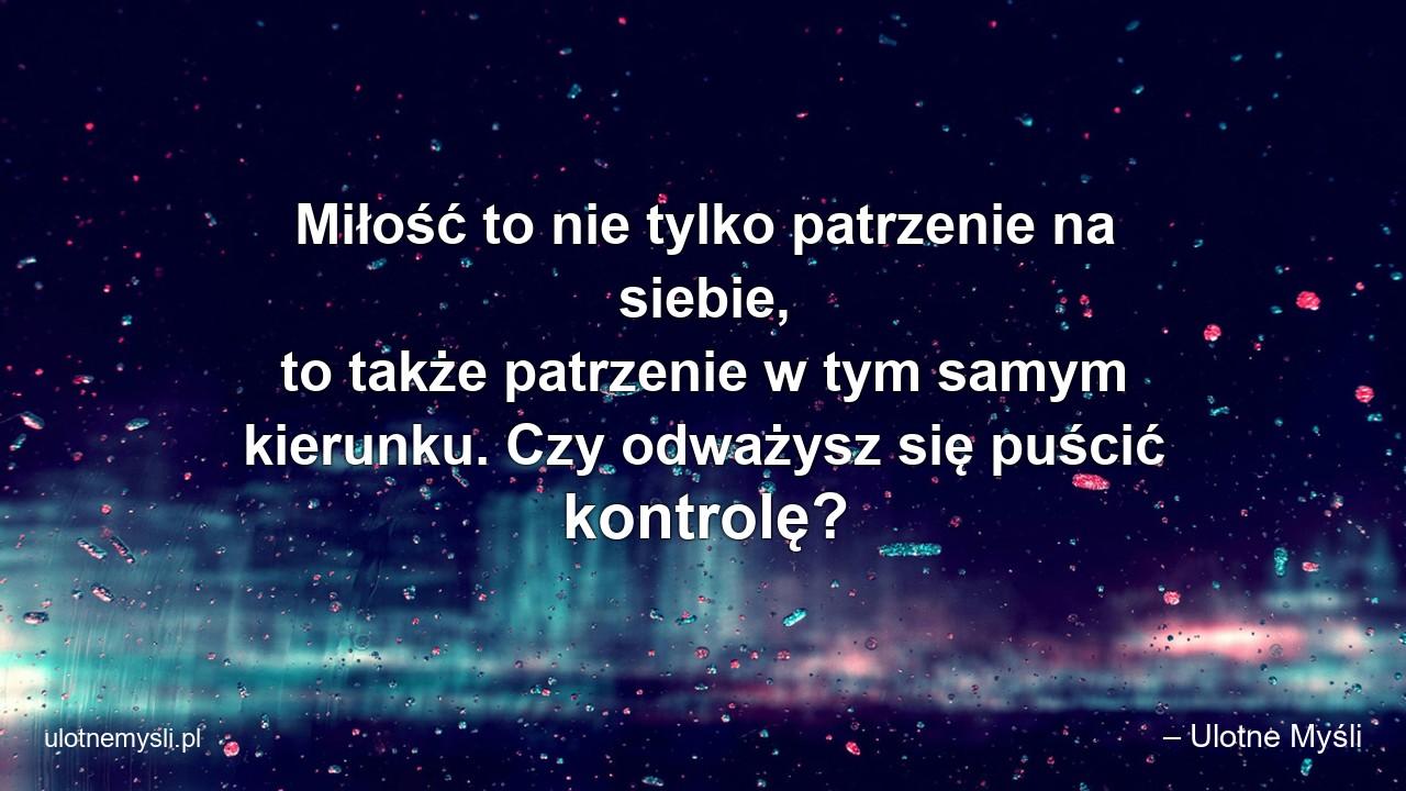 Miłość to nie tylko patrzenie na siebie,  to także patrzenie w tym samym kierunku. Czy odważysz się puścić kontrolę?