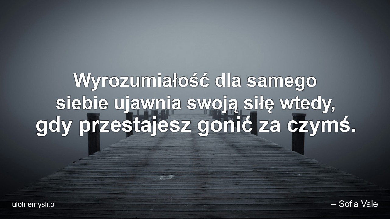 Wyrozumiałość dla samego siebie ujawnia swoją siłę wtedy,  gdy przestajesz gonić za czymś.