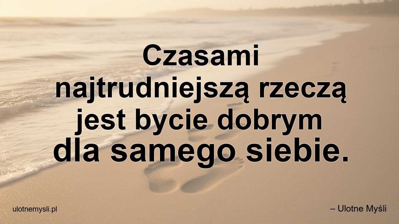 Czasami najtrudniejszą rzeczą jest bycie dobrym dla samego siebie.