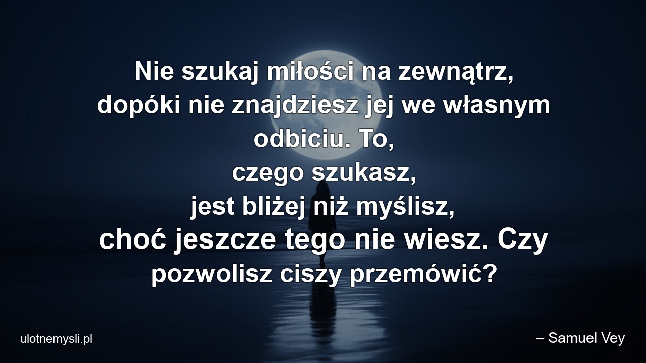 Nie szukaj miłości na zewnątrz,  dopóki nie znajdziesz jej we własnym odbiciu. To,  czego szukasz,  jest bliżej niż myślisz,  choć jeszcze tego nie wiesz. Czy pozwolisz ciszy przemówić?
