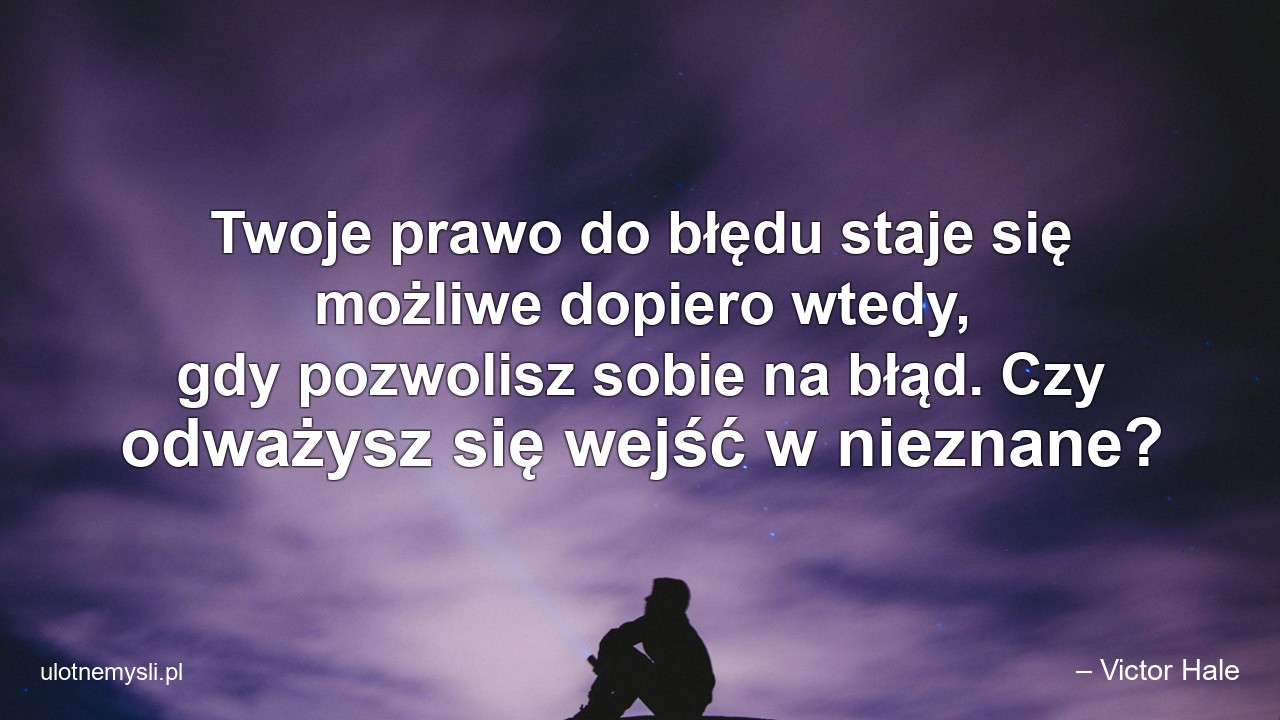 Twoje prawo do błędu staje się możliwe dopiero wtedy,  gdy pozwolisz sobie na błąd. Czy odważysz się wejść w nieznane?