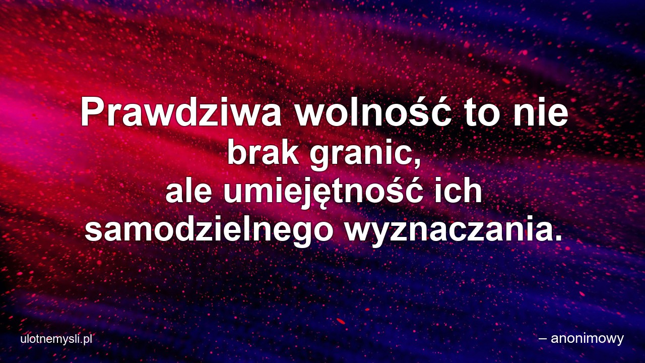 Prawdziwa wolność to nie brak granic,  ale umiejętność ich samodzielnego wyznaczania. - – anonimowy