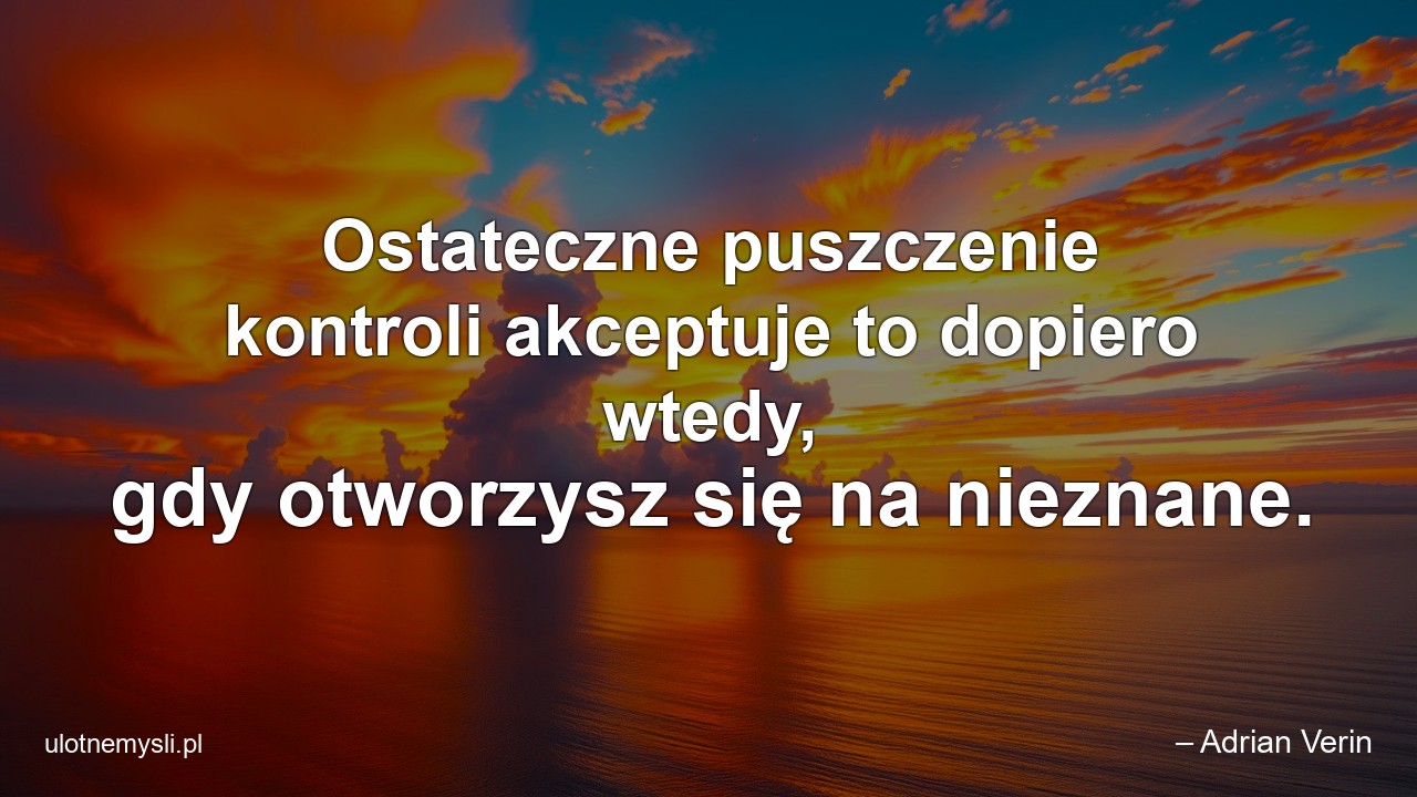 Ostateczne puszczenie kontroli akceptuje to dopiero wtedy,  gdy otworzysz się na nieznane. - – Adrian Verin