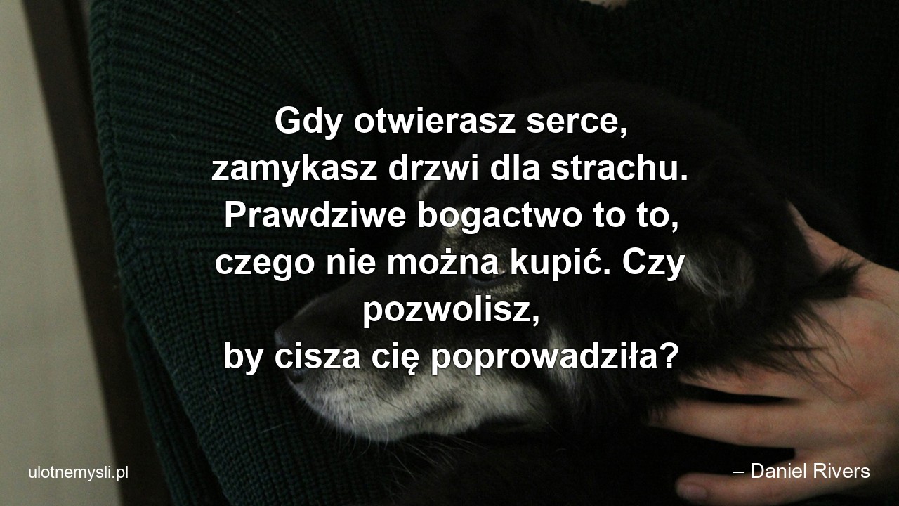 Gdy otwierasz serce,  zamykasz drzwi dla strachu. Prawdziwe bogactwo to to,  czego nie można kupić. Czy pozwolisz,  by cisza cię poprowadziła? - – Daniel Rivers