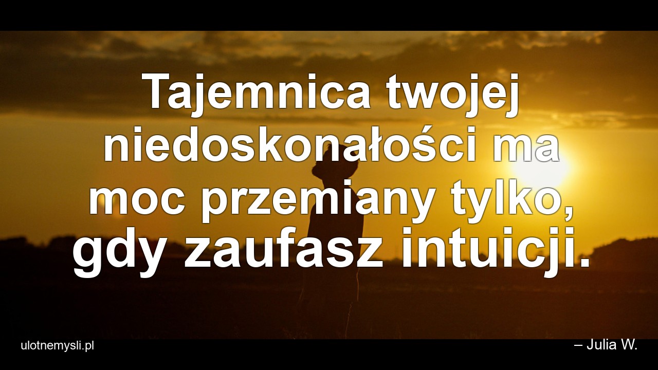 Tajemnica twojej niedoskonałości ma moc przemiany tylko,  gdy zaufasz intuicji. - – Julia W.