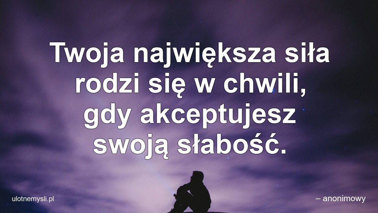 Twoja największa siła rodzi się w chwili,  gdy akceptujesz swoją słabość. - – anonimowy