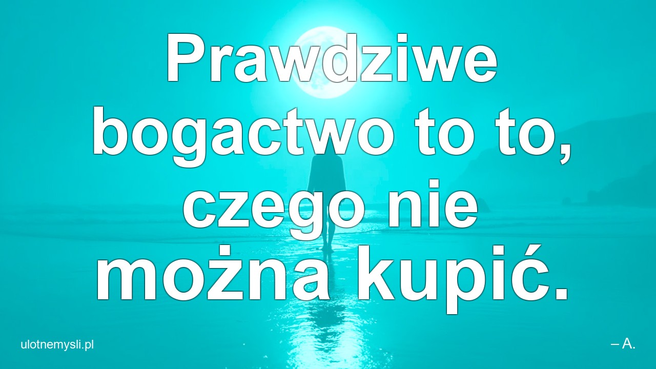 Prawdziwe bogactwo to to,  czego nie można kupić. - – A.