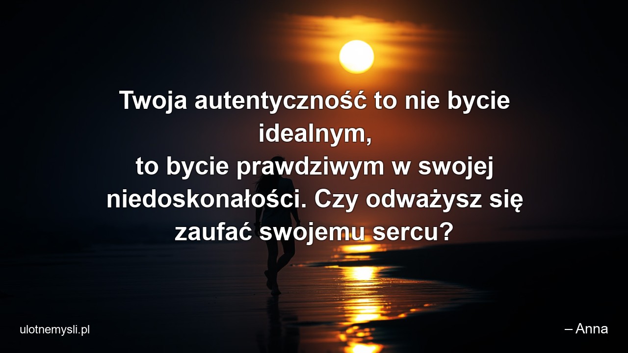 Twoja autentyczność to nie bycie idealnym,  to bycie prawdziwym w swojej niedoskonałości. Czy odważysz się zaufać swojemu sercu? - – Anna