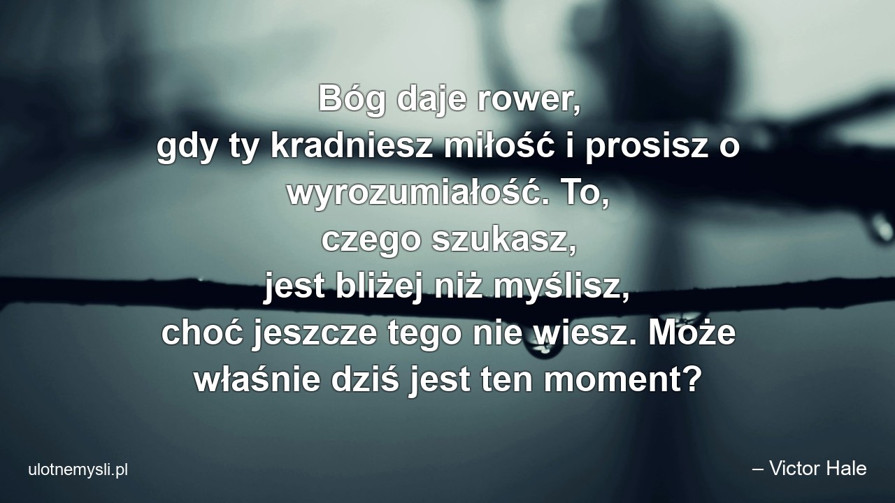 Bóg daje rower,  gdy ty kradniesz miłość i prosisz o wyrozumiałość. To,  czego szukasz,  jest bliżej niż myślisz,  choć jeszcze tego nie wiesz. Może właśnie dziś jest ten moment? - – Victor Hale