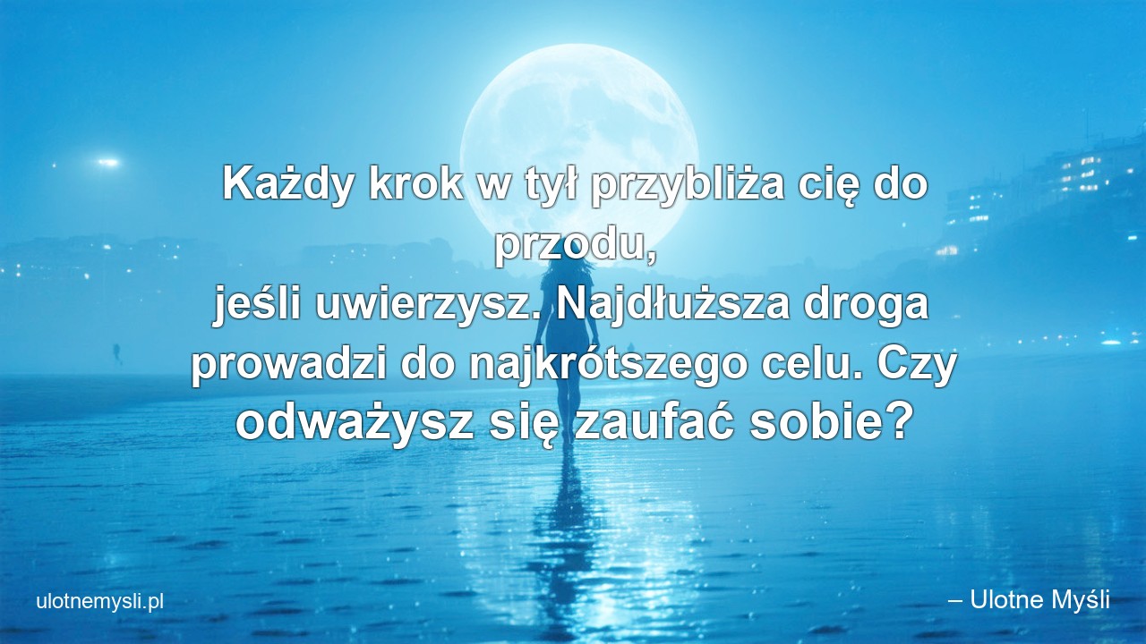 Każdy krok w tył przybliża cię do przodu,  jeśli uwierzysz. Najdłuższa droga prowadzi do najkrótszego celu. Czy odważysz się zaufać sobie? - – Ulotne Myśli