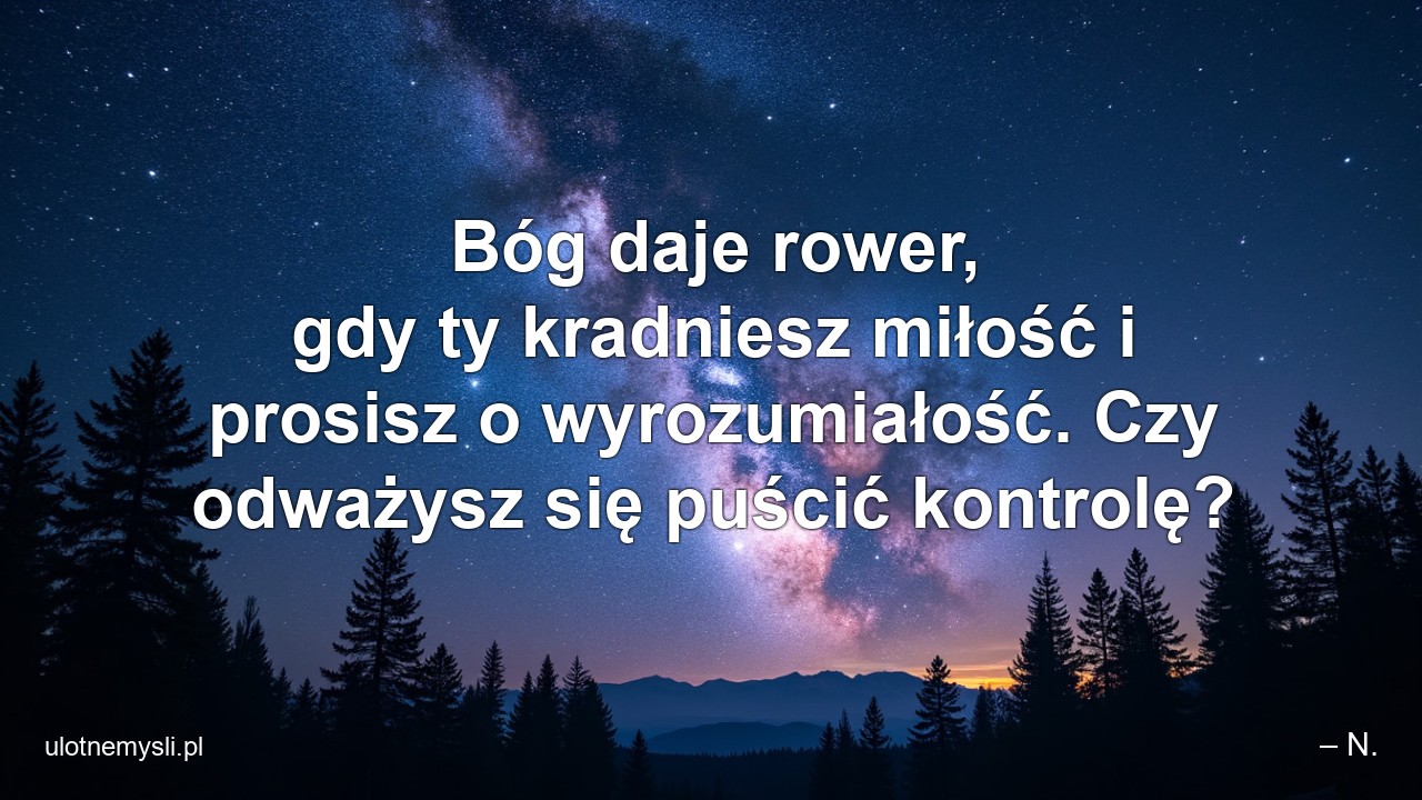 Bóg daje rower,  gdy ty kradniesz miłość i prosisz o wyrozumiałość. Czy odważysz się puścić kontrolę? - – N.