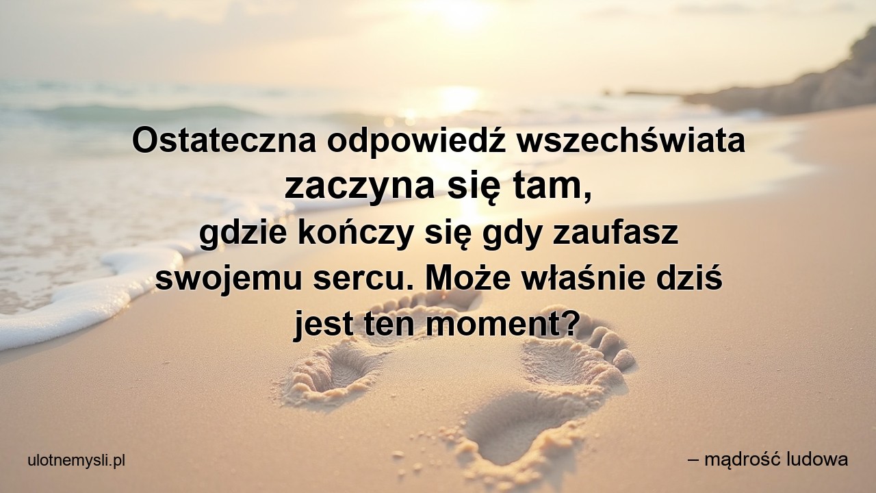 Ostateczna odpowiedź wszechświata zaczyna się tam,  gdzie kończy się gdy zaufasz swojemu sercu. Może właśnie dziś jest ten moment? - – mądrość ludowa