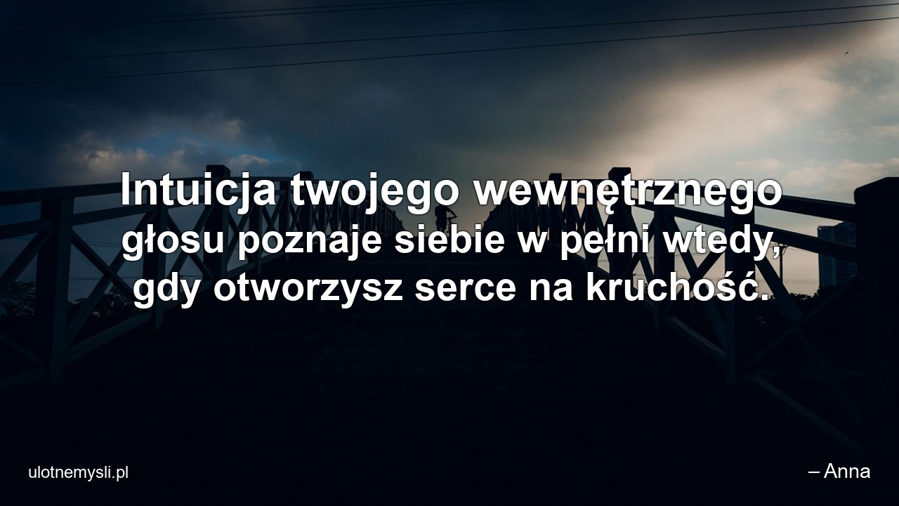 Intuicja twojego wewnętrznego głosu poznaje siebie w pełni wtedy,  gdy otworzysz serce na kruchość. - – Anna