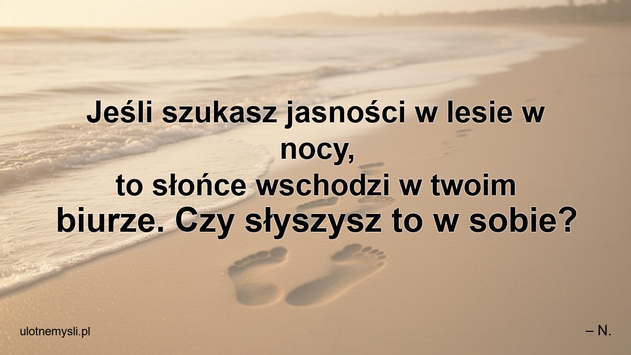 Jeśli szukasz jasności w lesie w nocy,  to słońce wschodzi w twoim biurze. Czy słyszysz to w sobie? - – N.