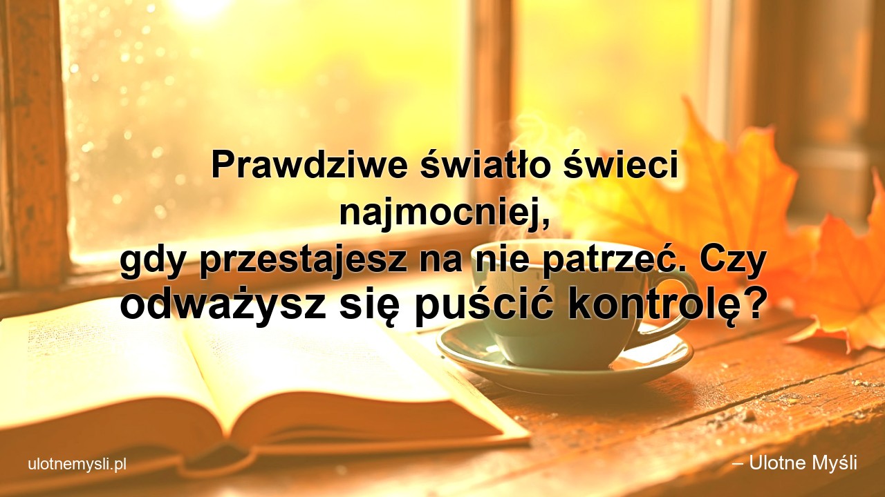 Prawdziwe światło świeci najmocniej,  gdy przestajesz na nie patrzeć. Czy odważysz się puścić kontrolę? - – Ulotne Myśli