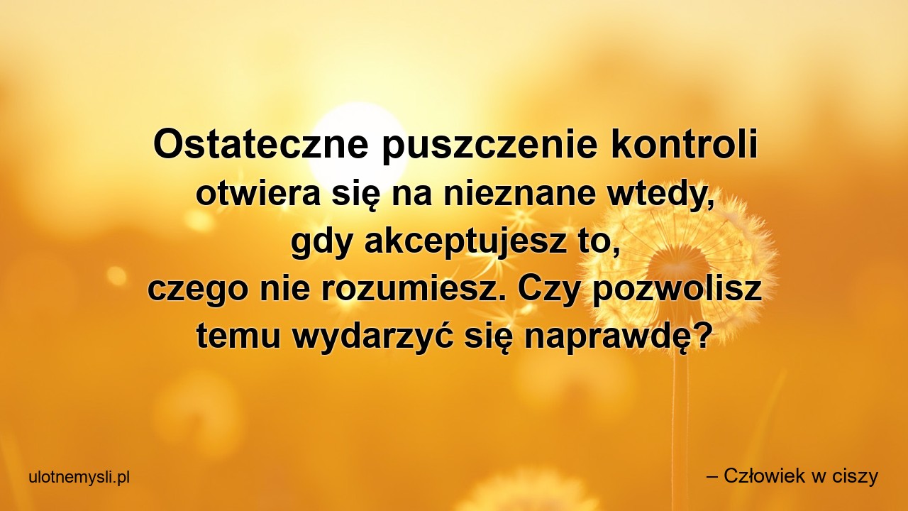 Ostateczne puszczenie kontroli otwiera się na nieznane wtedy,  gdy akceptujesz to,  czego nie rozumiesz. Czy pozwolisz temu wydarzyć się naprawdę?