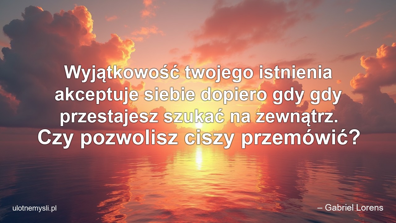 Wyjątkowość twojego istnienia akceptuje siebie dopiero gdy gdy przestajesz szukać na zewnątrz. Czy pozwolisz ciszy przemówić?
