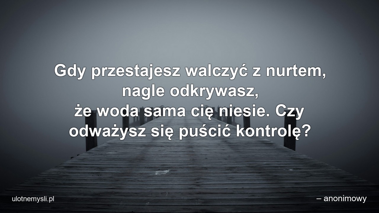 Gdy przestajesz walczyć z nurtem,  nagle odkrywasz,  że woda sama cię niesie. Czy odważysz się puścić kontrolę?