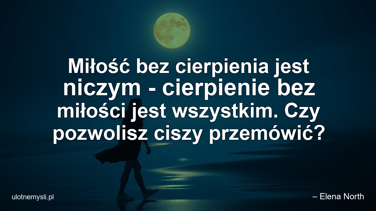 Miłość bez cierpienia jest niczym - cierpienie bez miłości jest wszystkim. Czy pozwolisz ciszy przemówić? - – Elena North