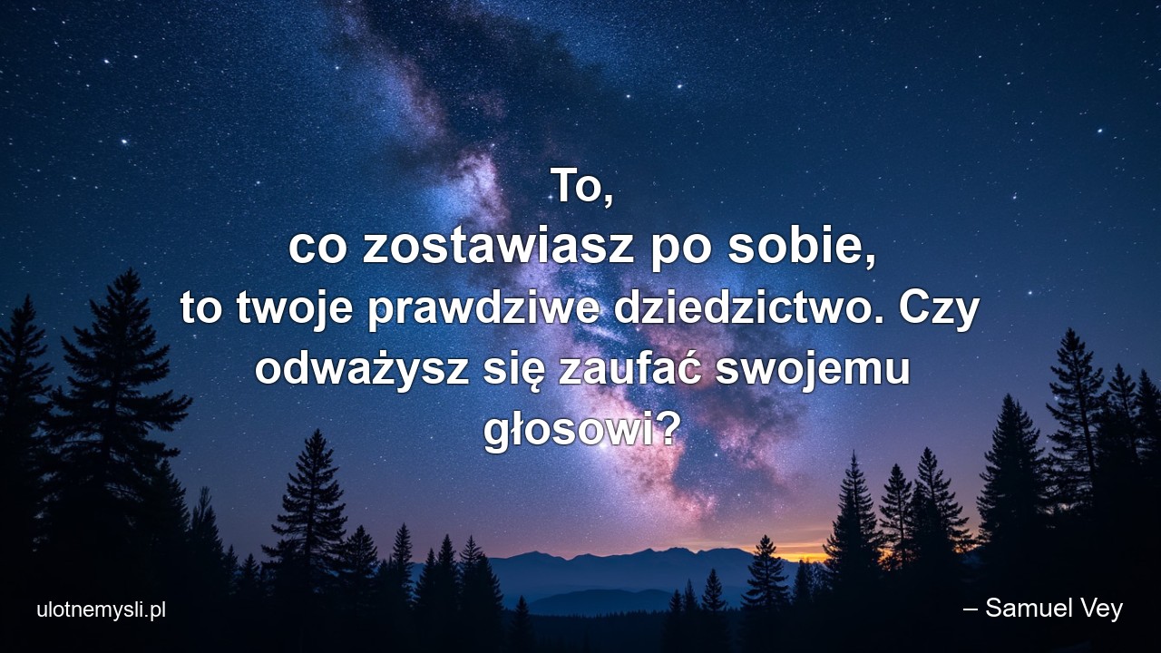To,  co zostawiasz po sobie,  to twoje prawdziwe dziedzictwo. Czy odważysz się zaufać swojemu głosowi? - – Samuel Vey