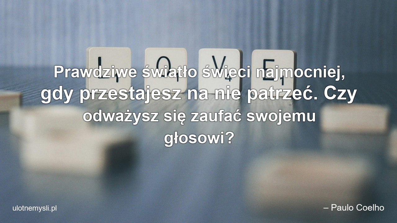 Prawdziwe światło świeci najmocniej,  gdy przestajesz na nie patrzeć. Czy odważysz się zaufać swojemu głosowi? - – Paulo Coelho