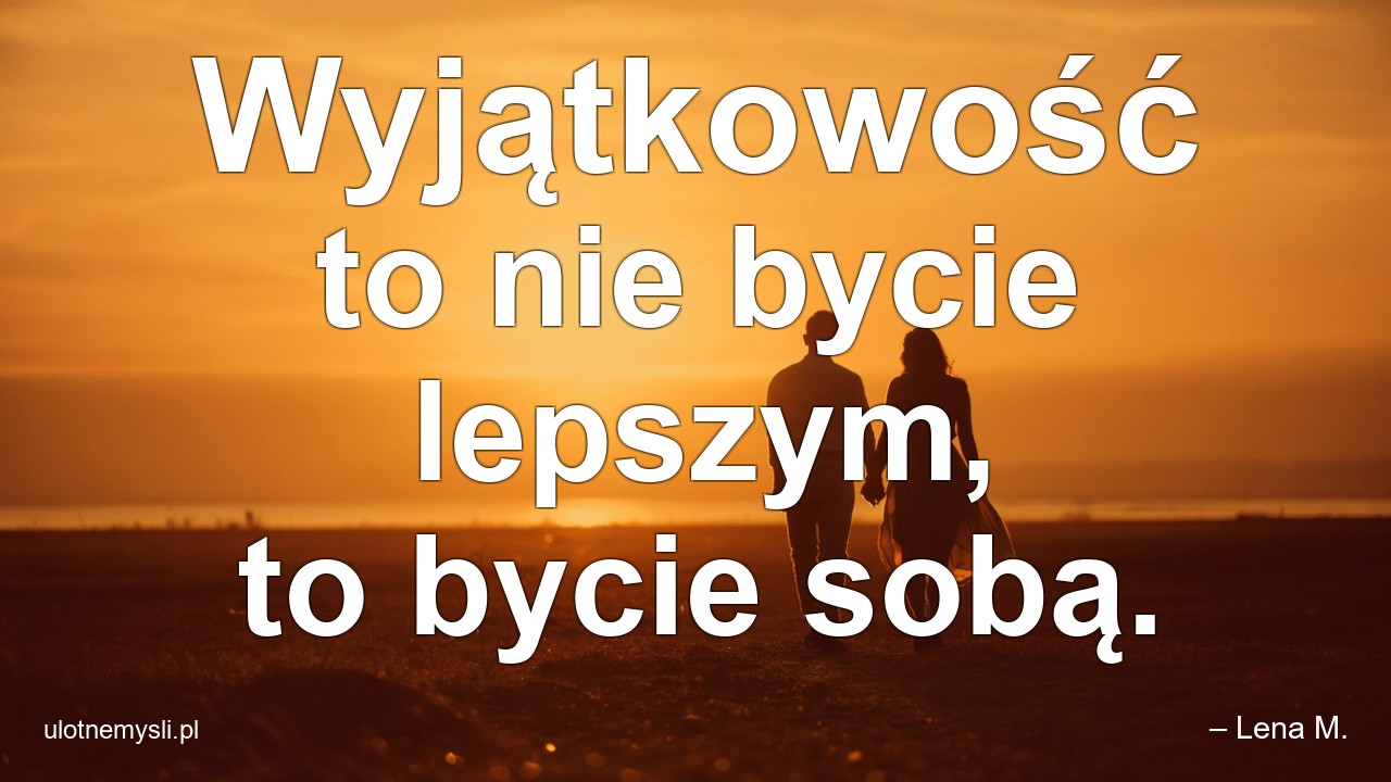 Wyjątkowość to nie bycie lepszym,  to bycie sobą.
