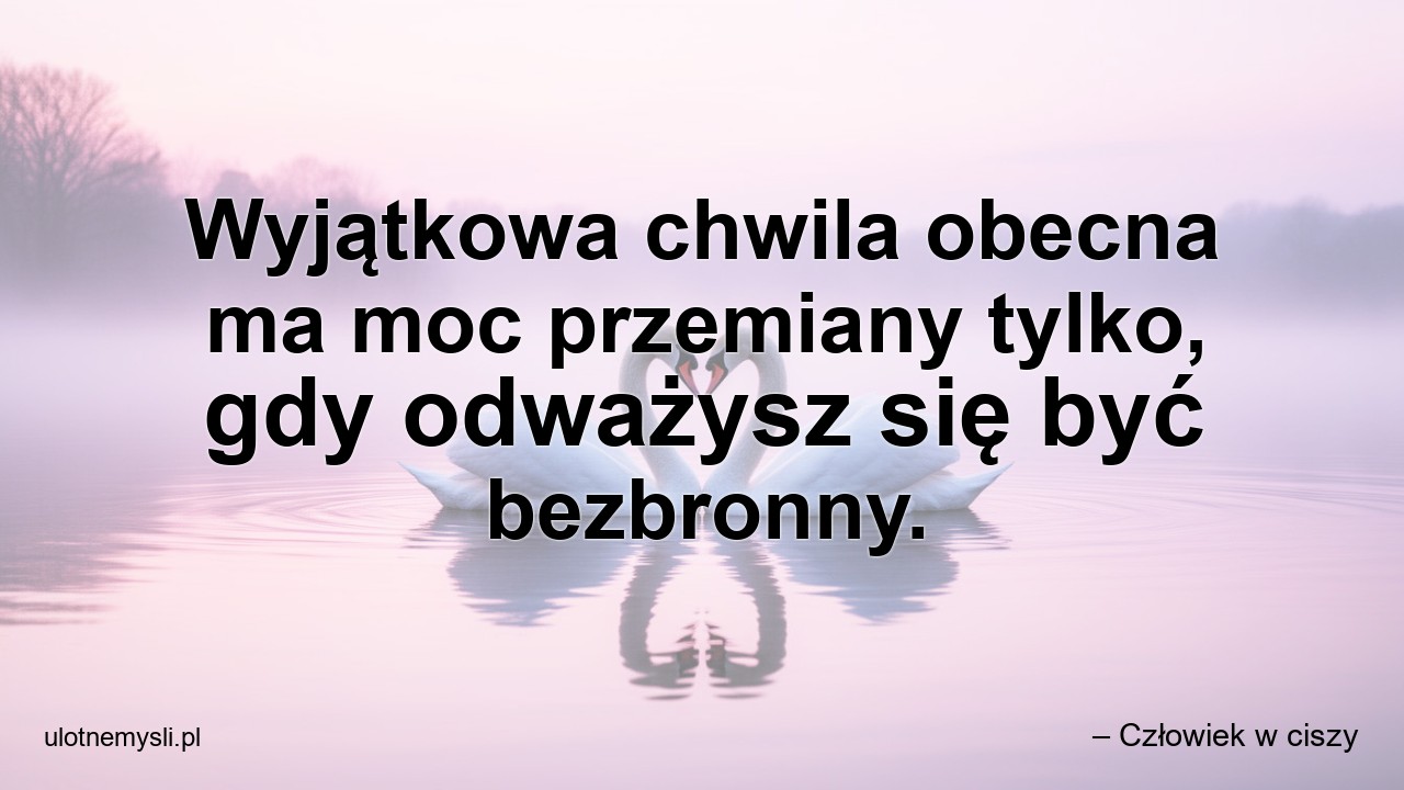 Wyjątkowa chwila obecna ma moc przemiany tylko,  gdy odważysz się być bezbronny.
