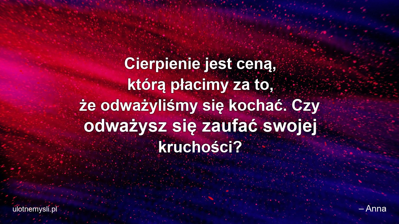 Cierpienie jest ceną,  którą płacimy za to,  że odważyliśmy się kochać. Czy odważysz się zaufać swojej kruchości?