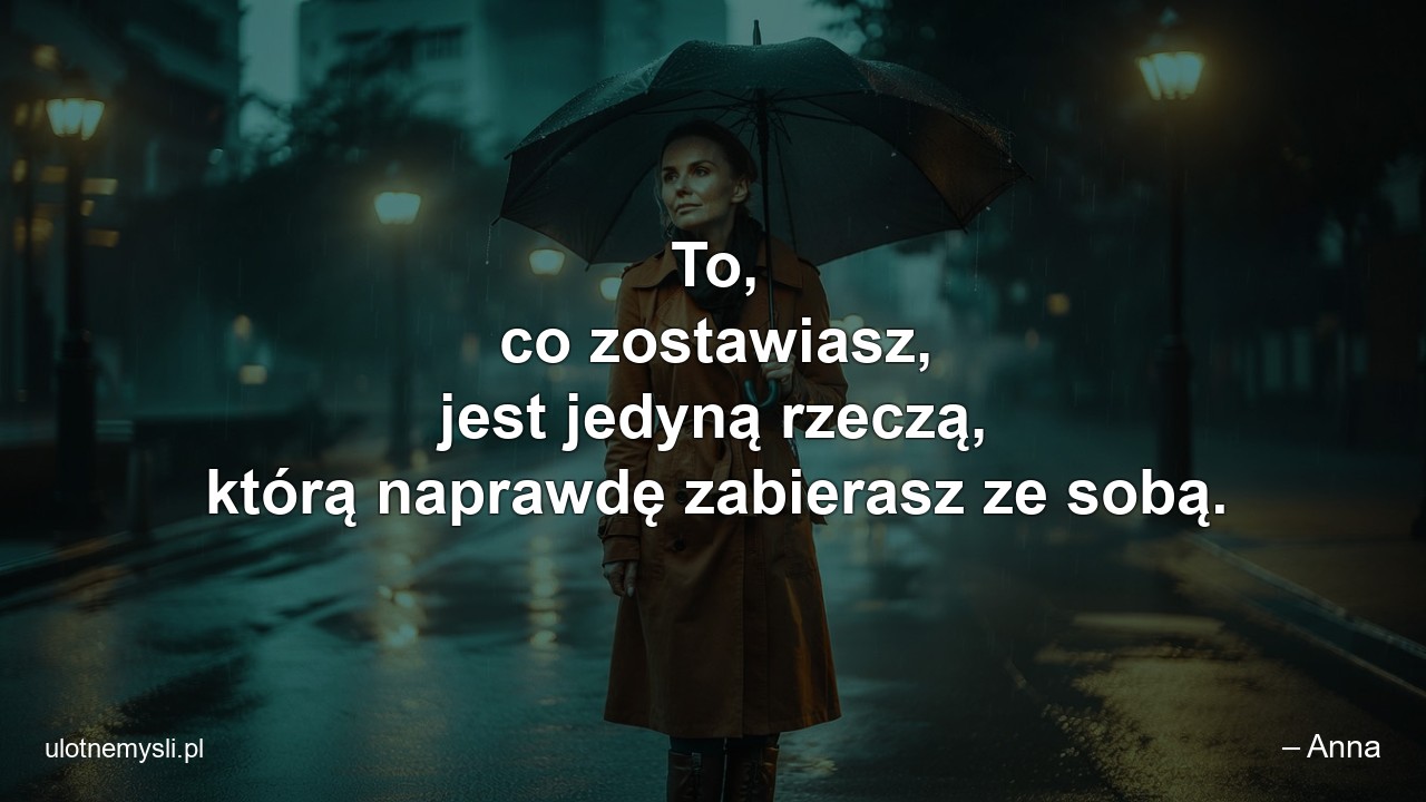 To,  co zostawiasz,  jest jedyną rzeczą,  którą naprawdę zabierasz ze sobą.