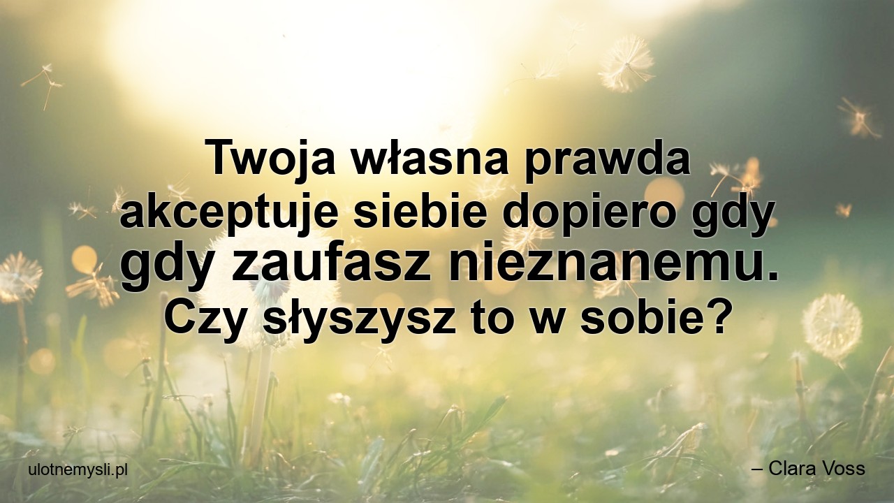 Twoja własna prawda akceptuje siebie dopiero gdy gdy zaufasz nieznanemu. Czy słyszysz to w sobie?