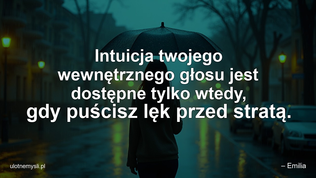 Intuicja twojego wewnętrznego głosu jest dostępne tylko wtedy,  gdy puścisz lęk przed stratą.