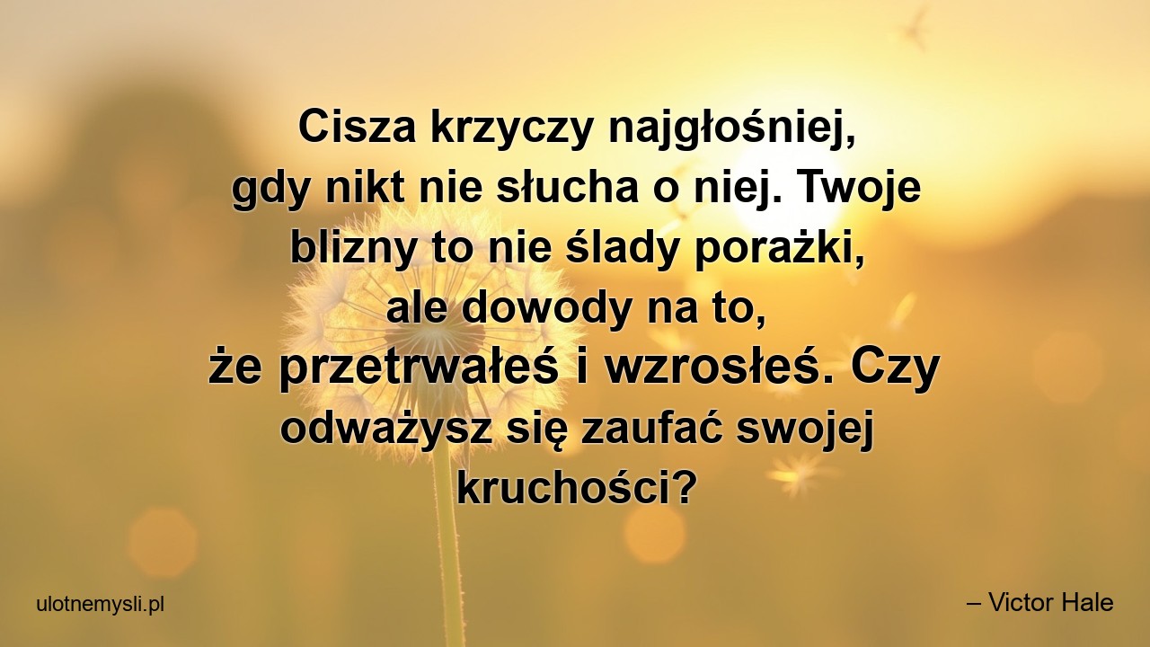 Cisza krzyczy najgłośniej,  gdy nikt nie słucha o niej. Twoje blizny to nie ślady porażki,  ale dowody na to,  że przetrwałeś i wzrosłeś. Czy odważysz się zaufać swojej kruchości?