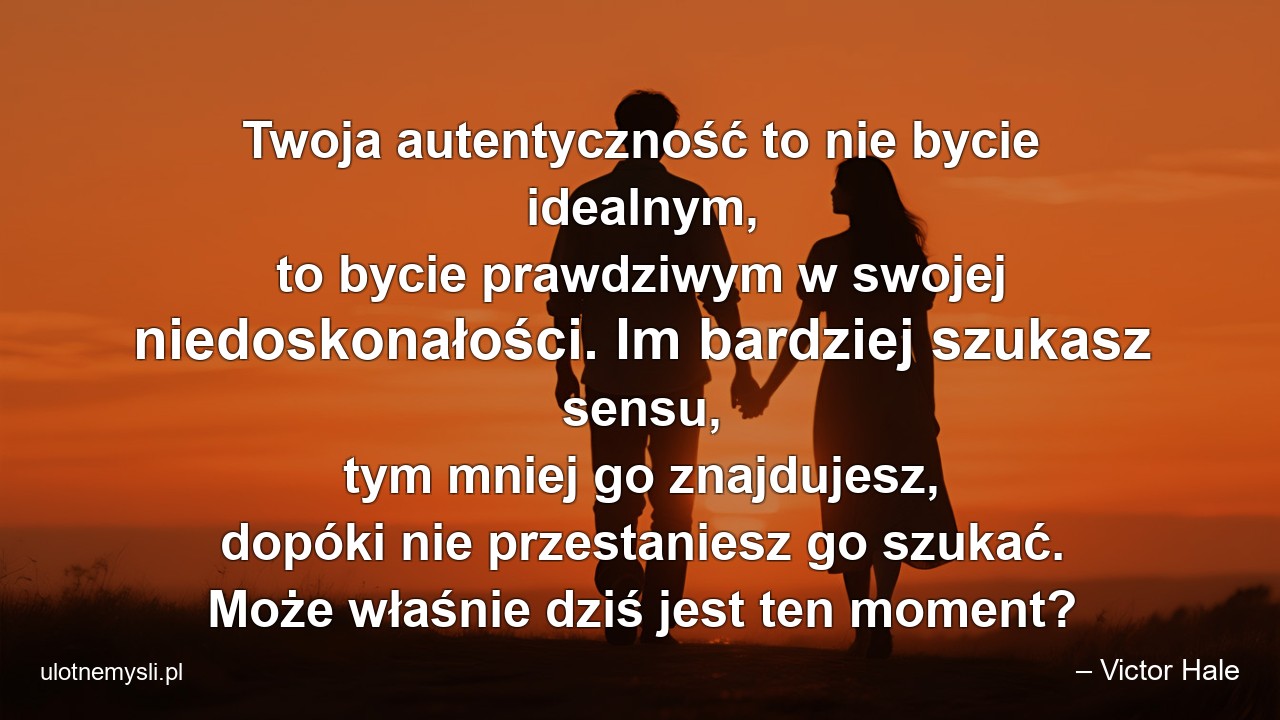 Twoja autentyczność to nie bycie idealnym,  to bycie prawdziwym w swojej niedoskonałości. Im bardziej szukasz sensu,  tym mniej go znajdujesz,  dopóki nie przestaniesz go szukać. Może właśnie dziś jest ten moment?