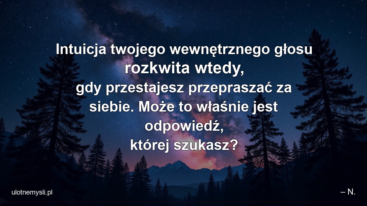 Intuicja twojego wewnętrznego głosu rozkwita wtedy,  gdy przestajesz przepraszać za siebie. Może to właśnie jest odpowiedź,  której szukasz?