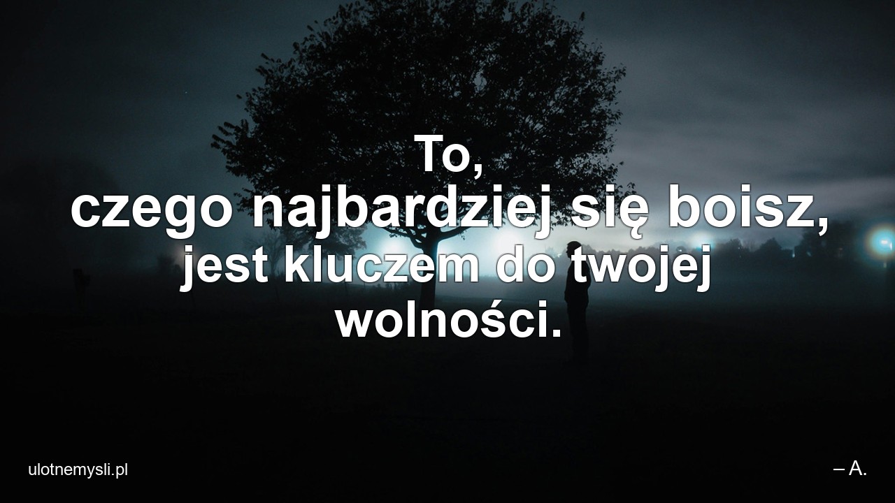 To,  czego najbardziej się boisz,  jest kluczem do twojej wolności.
