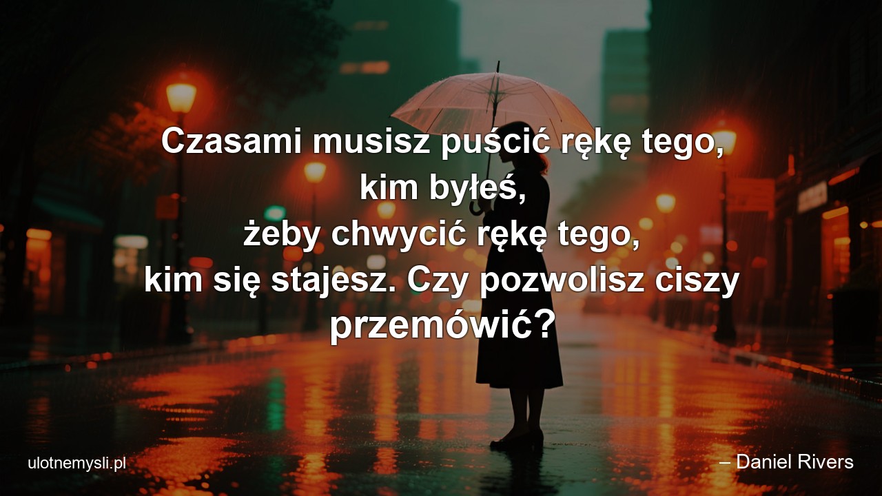 Czasami musisz puścić rękę tego,  kim byłeś,  żeby chwycić rękę tego,  kim się stajesz. Czy pozwolisz ciszy przemówić?