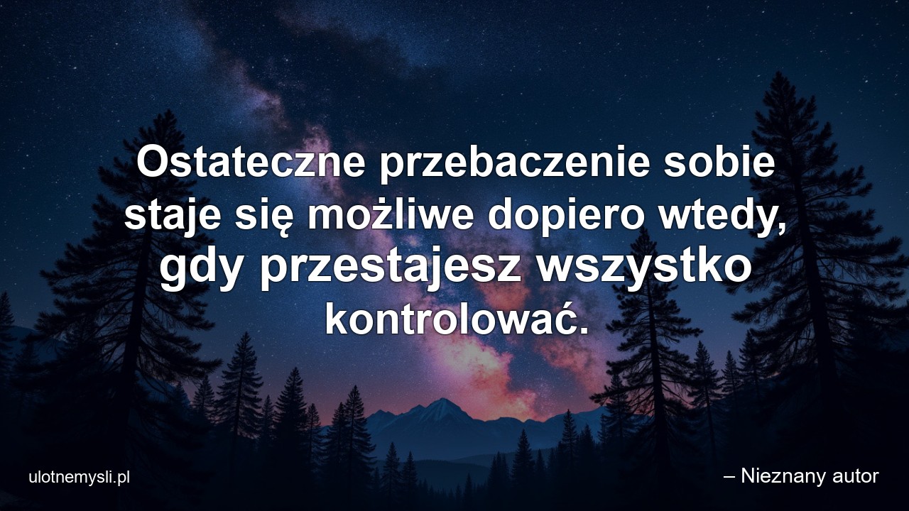Ostateczne przebaczenie sobie staje się możliwe dopiero wtedy,  gdy przestajesz wszystko kontrolować.
